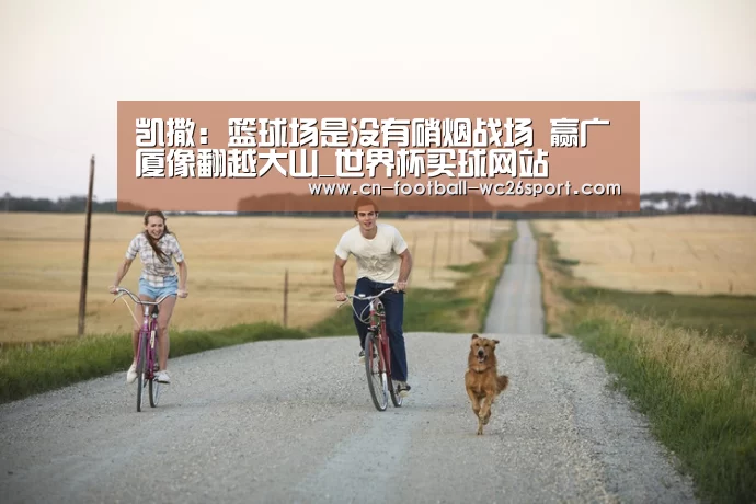 凯撒:篮球场是没有硝烟战场 赢广厦像翻越大山_世界杯买球网站(图1) 世界杯买球平台