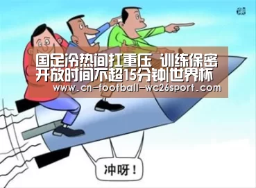 国足冷热间扛重压 训练保密开放时间不超15分钟|世界杯买球网站(图2) 世界杯买球平台