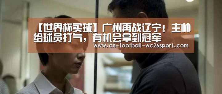 【世界杯买球】广州再战辽宁!主帅给球员打气,有机会拿到冠军(图1) 世界杯买球网站