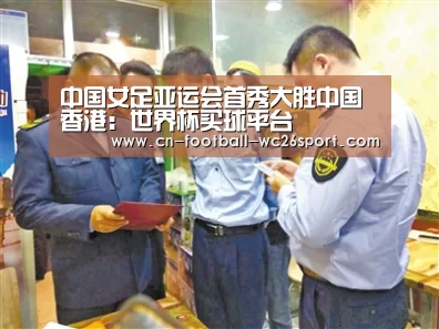 中国女足亚运会首秀大胜中国香港:世界杯买球平台(图1) 世界杯买球平台