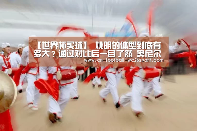 【世界杯买球】
姚明的体型到底有多大?通过对比后一目了然 奥尼尔都矮一头(图4) 世界杯买球