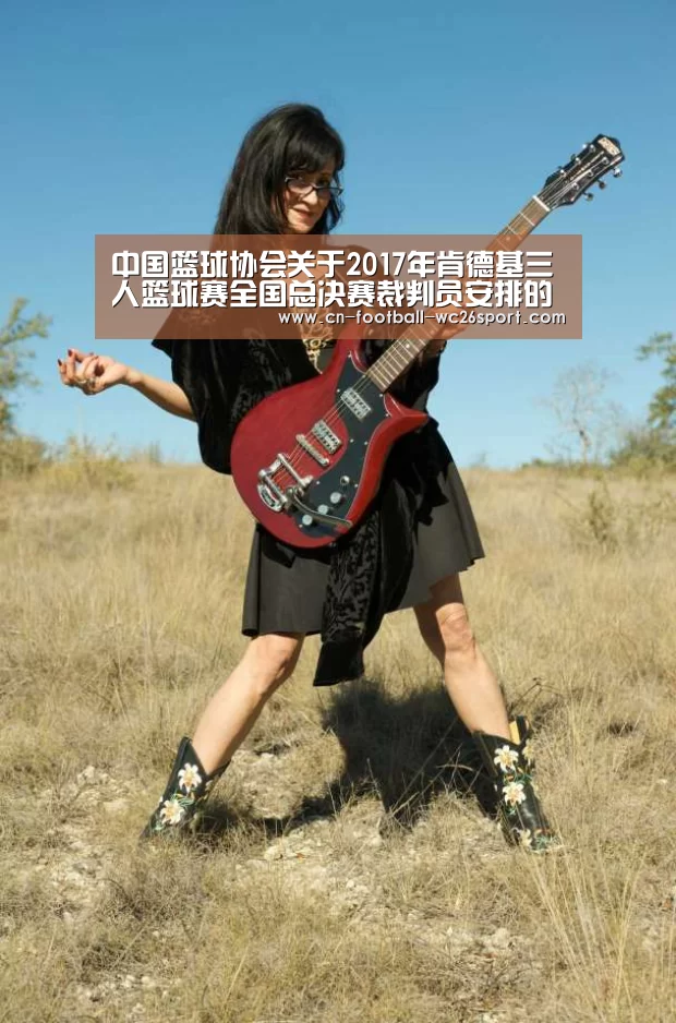 中国篮球协会关于2017年肯德基三人篮球赛全国总决赛裁判员安排的通知|世界杯买球(图1) 世界杯买球网站