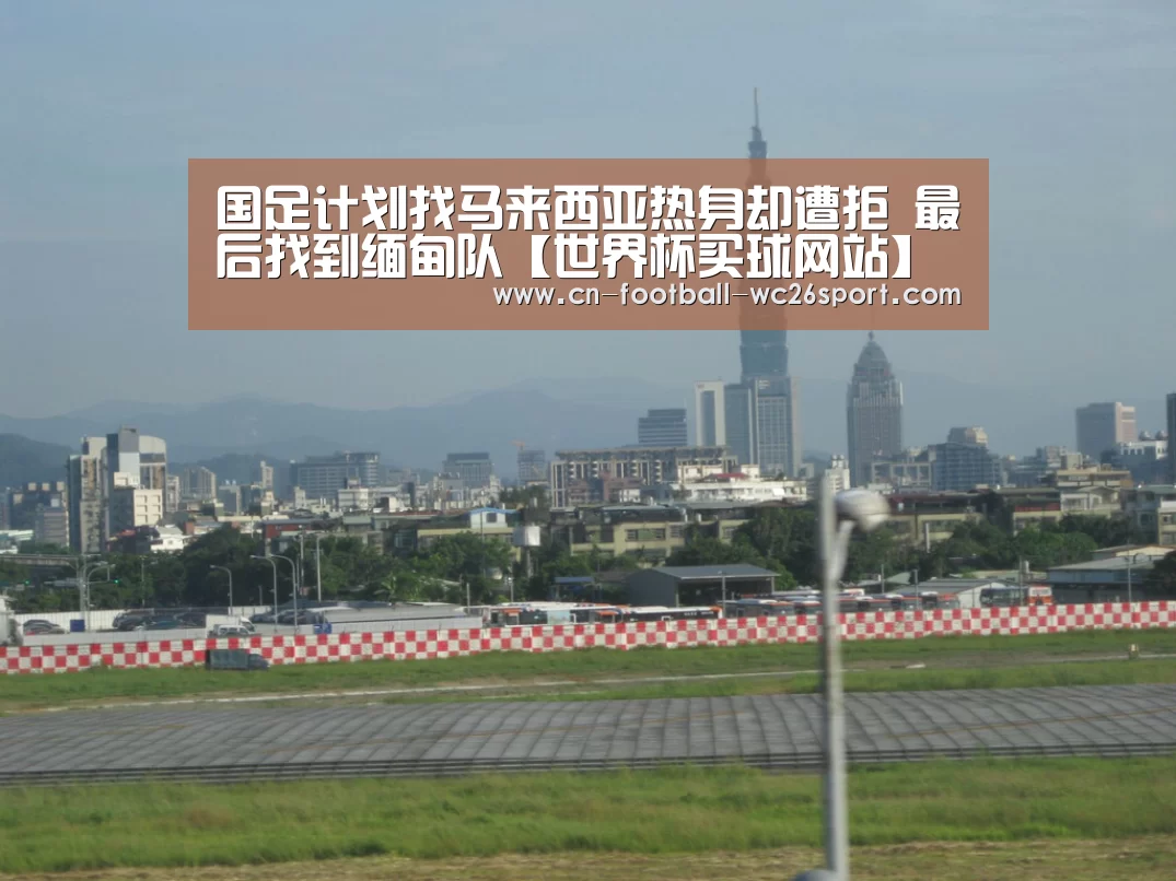 国足计划找马来西亚热身却遭拒 最后找到缅甸队【世界杯买球网站】(图2) 世界杯买球