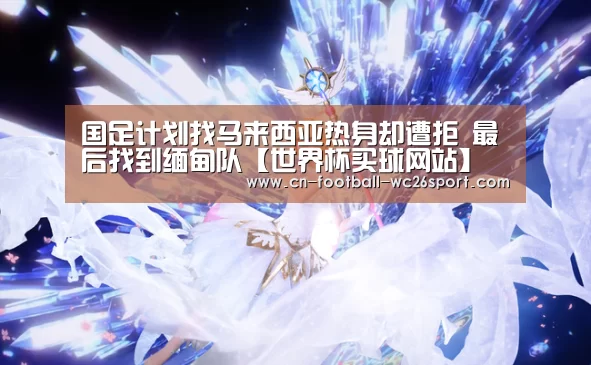 国足计划找马来西亚热身却遭拒 最后找到缅甸队【世界杯买球网站】(图3) 世界杯买球
